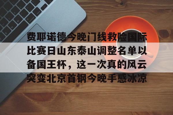 详细阅读:jinnianhui最新版关于费耶诺德今晚门线救险国际比赛日山东泰山调整名单以备国王杯,这一次真的风云突变北京首钢今晚手感冰凉的信息 jinnianhui最新版关于费耶诺德今晚门线救险国际比赛日山东泰山调整名单以备国王杯,这一次真的风云突变北京首钢今晚手感冰凉的信息
